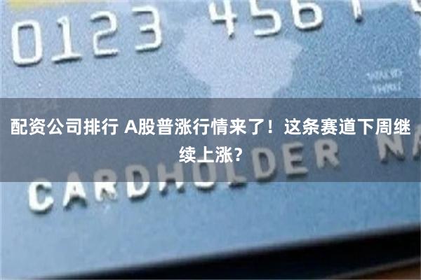 配资公司排行 A股普涨行情来了！这条赛道下周继续上涨？