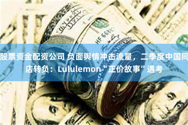 股票资金配资公司 负面舆情冲击流量，二季度中国同店转负：Lululemon“正价故事”遇考