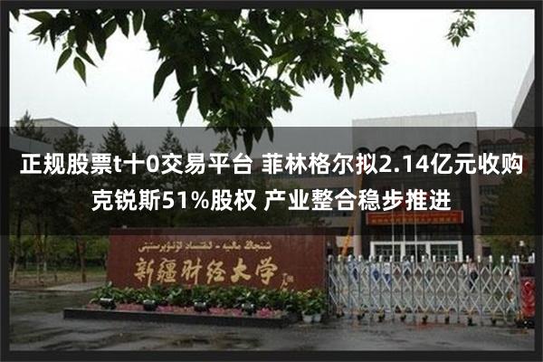 正规股票t十0交易平台 菲林格尔拟2.14亿元收购克锐斯51%股权 产业整合稳步推进