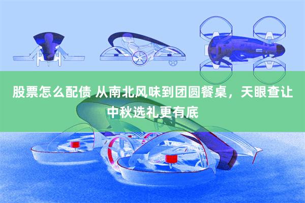 股票怎么配债 从南北风味到团圆餐桌，天眼查让中秋选礼更有底