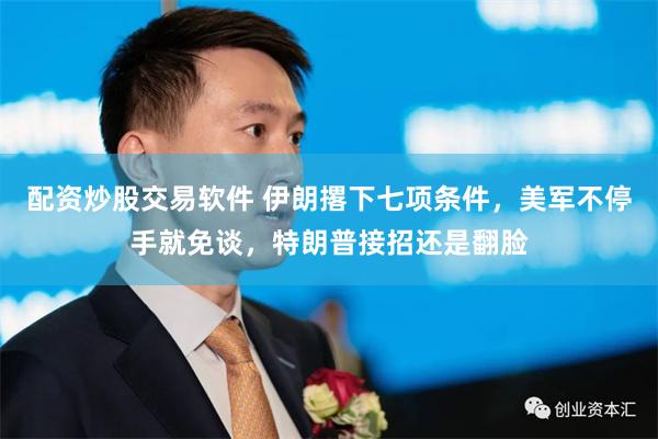 配资炒股交易软件 伊朗撂下七项条件，美军不停手就免谈，特朗普接招还是翻脸