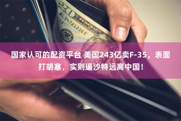 国家认可的配资平台 美国243亿卖F-35，表面打胡塞，实则逼沙特远离中国！