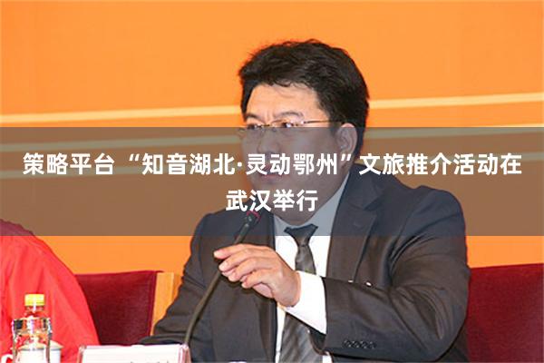 策略平台 “知音湖北·灵动鄂州”文旅推介活动在武汉举行