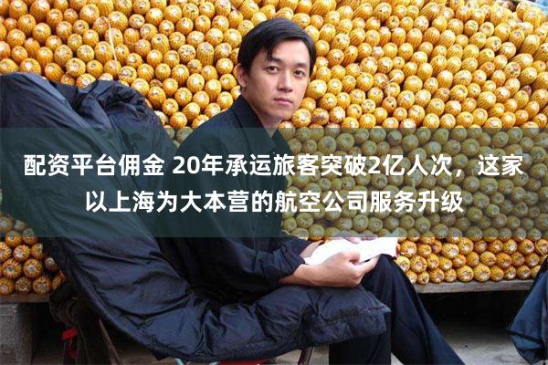 配资平台佣金 20年承运旅客突破2亿人次，这家以上海为大本营的航空公司服务升级