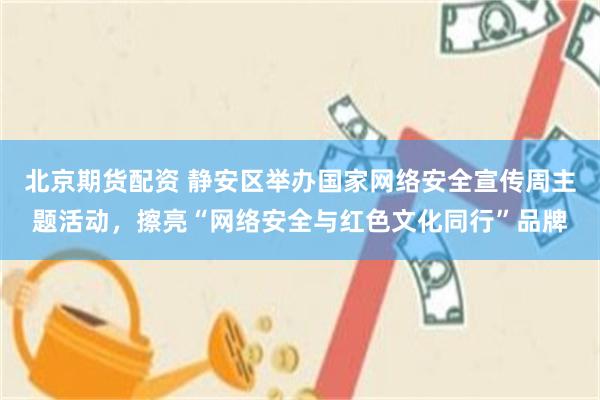 北京期货配资 静安区举办国家网络安全宣传周主题活动，擦亮“网络安全与红色文化同行”品牌