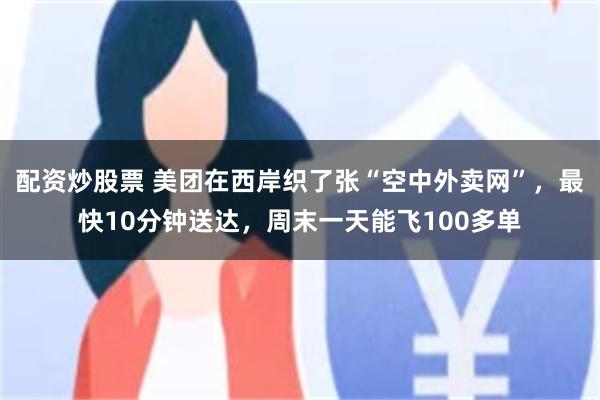配资炒股票 美团在西岸织了张“空中外卖网”，最快10分钟送达，周末一天能飞100多单