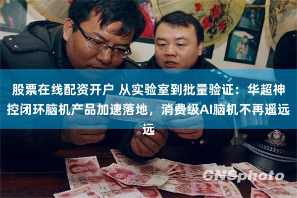 股票在线配资开户 从实验室到批量验证：华超神控闭环脑机产品加速落地，消费级AI脑机不再遥远
