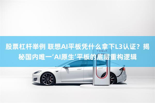 股票杠杆举例 联想AI平板凭什么拿下L3认证？揭秘国内唯一‘AI原生’平板的底层重构逻辑