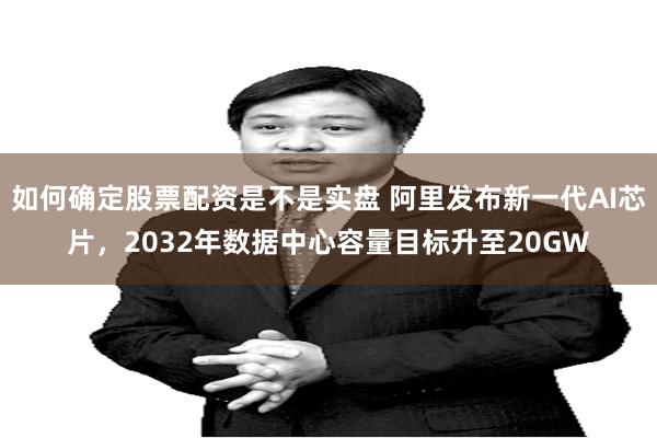 如何确定股票配资是不是实盘 阿里发布新一代AI芯片，2032年数据中心容量目标升至20GW