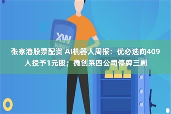 张家港股票配资 AI机器人周报：优必选向409人授予1元股；微创系四公司停牌三周