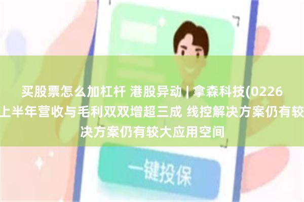 买股票怎么加杠杆 港股异动 | 拿森科技(02261)涨近3% 上半年营收与毛利双双增超三成 线控解决方案仍有较大应用空间
