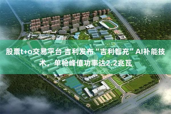 股票t+o交易平台 吉利发布“吉利智充”AI补能技术，单枪峰值功率达2.2兆瓦