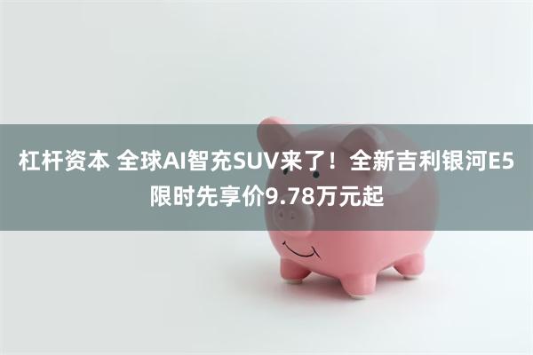 杠杆资本 全球AI智充SUV来了！全新吉利银河E5限时先享价9.78万元起
