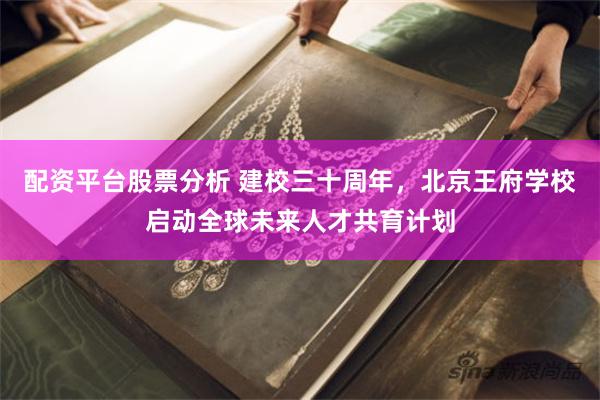 配资平台股票分析 建校三十周年，北京王府学校启动全球未来人才共育计划