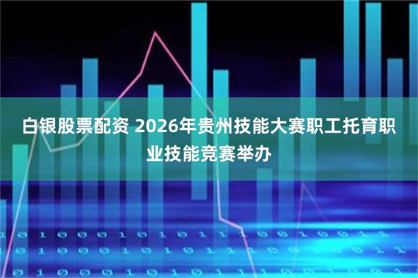 白银股票配资 2026年贵州技能大赛职工托育职业技能竞赛举办