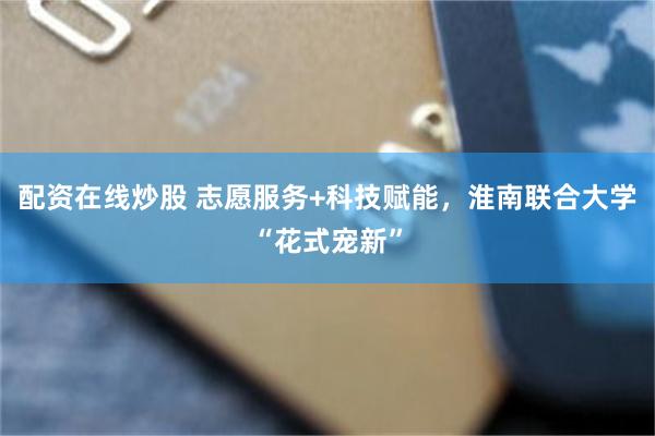 配资在线炒股 志愿服务+科技赋能,淮南联合大学“花式宠新”