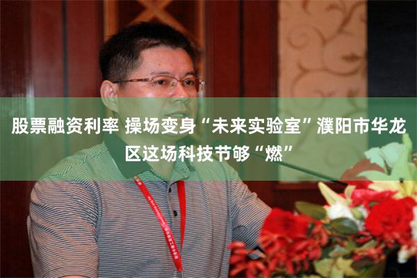 股票融资利率 操场变身“未来实验室”濮阳市华龙区这场科技节够“燃”