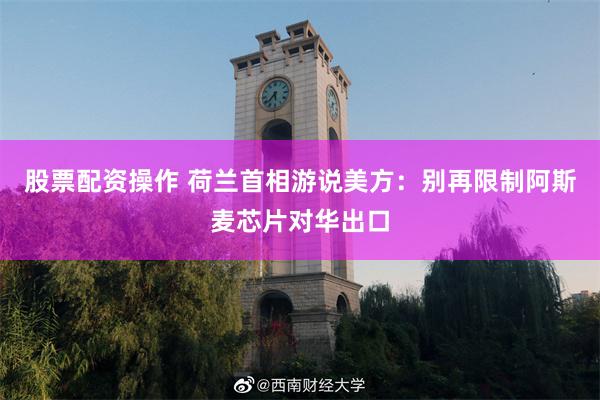 股票配资操作 荷兰首相游说美方：别再限制阿斯麦芯片对华出口