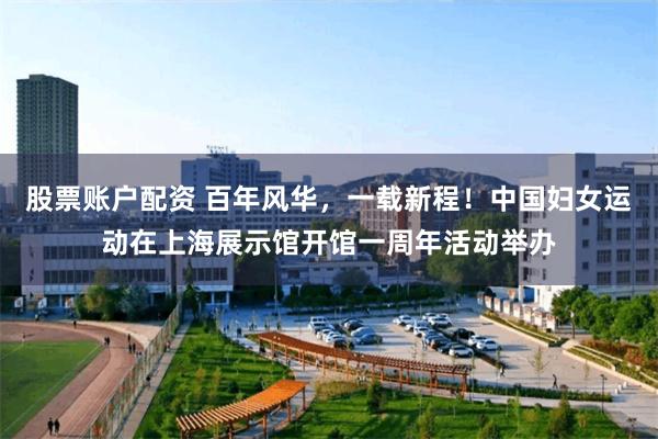 股票账户配资 百年风华，一载新程！中国妇女运动在上海展示馆开馆一周年活动举办