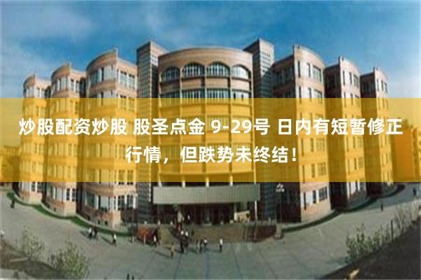 炒股配资炒股 股圣点金 9-29号 日内有短暂修正行情，但跌势未终结！