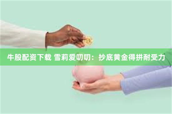牛股配资下载 雪莉爱叨叨：抄底黄金得拼耐受力