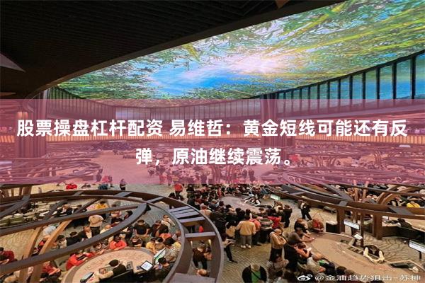 股票操盘杠杆配资 易维哲：黄金短线可能还有反弹，原油继续震荡。