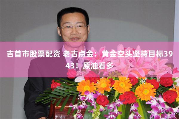 吉首市股票配资 老古点金：黄金空头坚持目标3943！原油看多