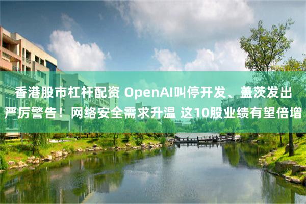 香港股市杠杆配资 OpenAI叫停开发、盖茨发出严厉警告！网络安全需求升温 这10股业绩有望倍增