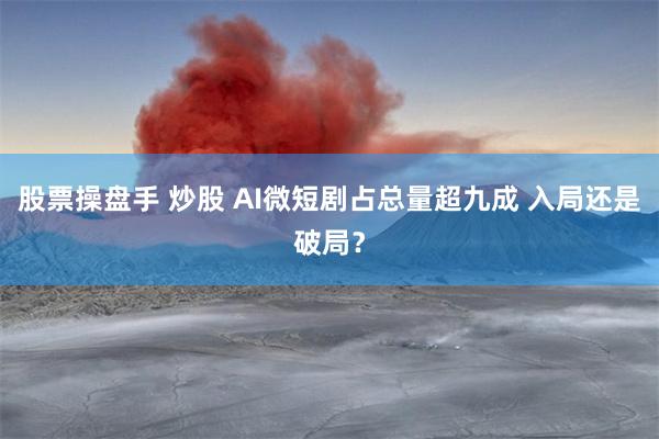股票操盘手 炒股 AI微短剧占总量超九成 入局还是破局?