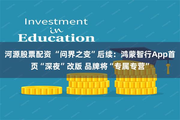河源股票配资 “问界之变”后续：鸿蒙智行App首页“深夜”改版 品牌将“专属专营”