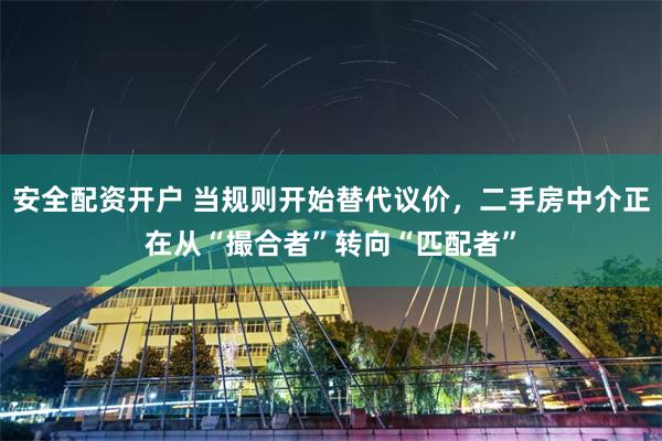 安全配资开户 当规则开始替代议价，二手房中介正在从“撮合者”转向“匹配者”