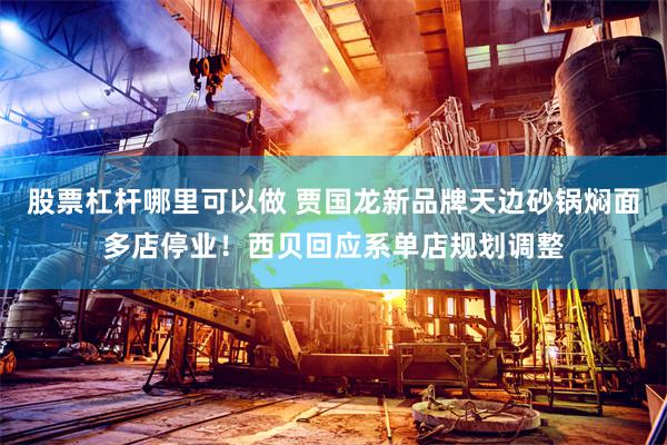 股票杠杆哪里可以做 贾国龙新品牌天边砂锅焖面多店停业!西贝回应系单店规划调整