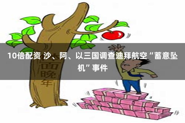 10倍配资 沙、阿、以三国调查迪拜航空“蓄意坠机”事件
