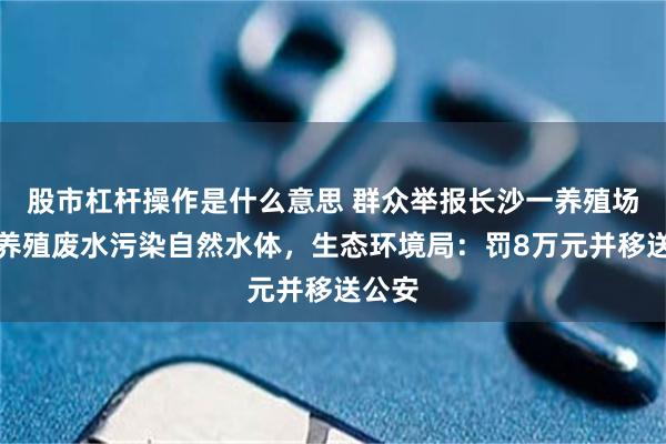 股市杠杆操作是什么意思 群众举报长沙一养殖场偷排养殖废水污染自然水体，生态环境局：罚8万元并移送公安