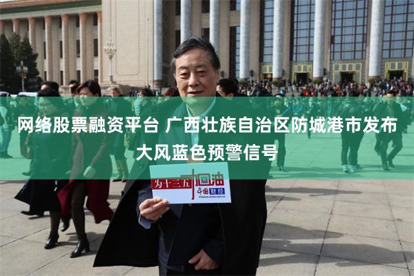 网络股票融资平台 广西壮族自治区防城港市发布大风蓝色预警信号