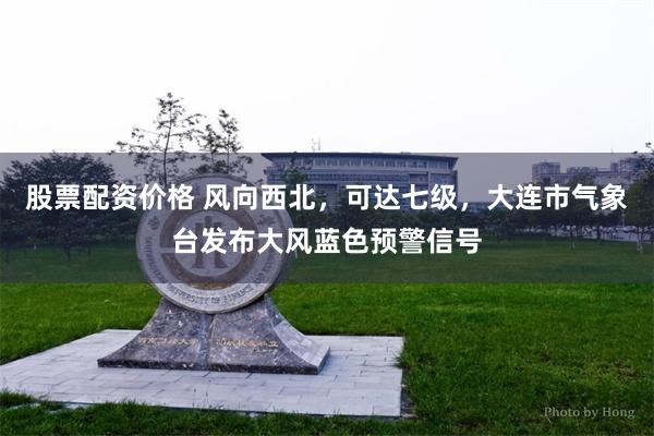 股票配资价格 风向西北，可达七级，大连市气象台发布大风蓝色预警信号