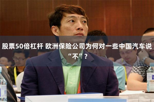 股票50倍杠杆 欧洲保险公司为何对一些中国汽车说“不”？