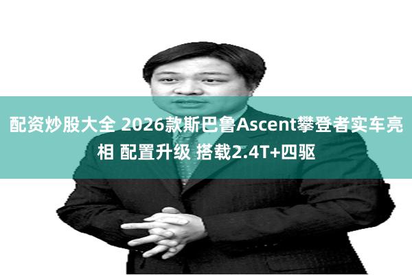 配资炒股大全 2026款斯巴鲁Ascent攀登者实车亮相 配置升级 搭载2.4T+四驱