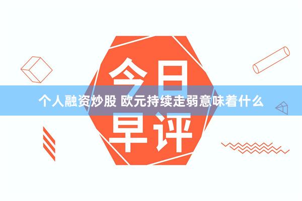 个人融资炒股 欧元持续走弱意味着什么