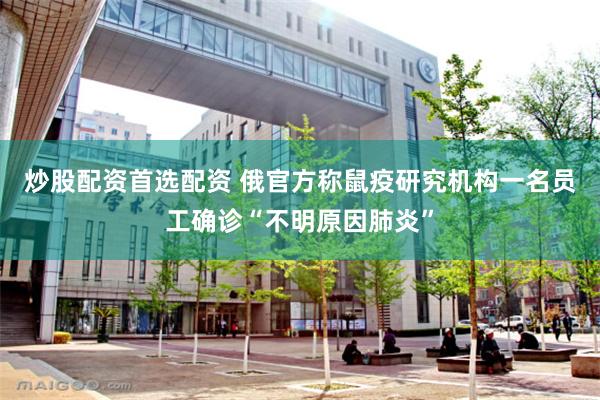 炒股配资首选配资 俄官方称鼠疫研究机构一名员工确诊“不明原因肺炎”