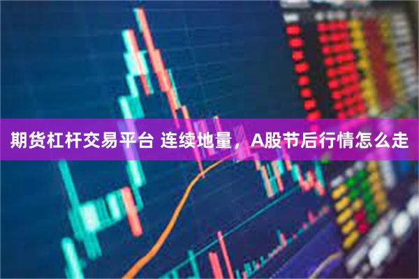 期货杠杆交易平台 连续地量，A股节后行情怎么走