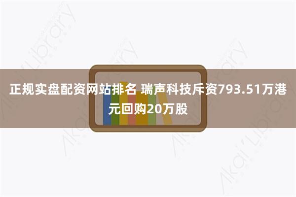 正规实盘配资网站排名 瑞声科技斥资793.51万港元回购20万股