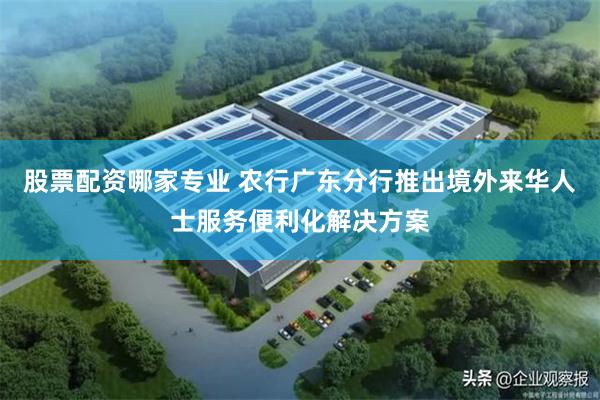 股票配资哪家专业 农行广东分行推出境外来华人士服务便利化解决方案