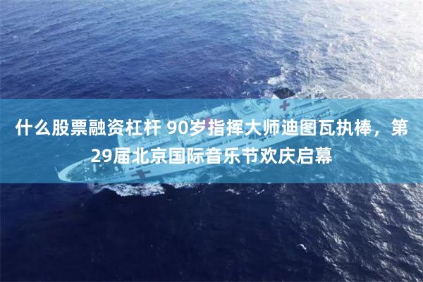什么股票融资杠杆 90岁指挥大师迪图瓦执棒，第29届北京国际音乐节欢庆启幕