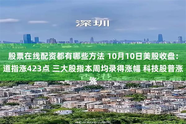 股票在线配资都有哪些方法 10月10日美股收盘：道指涨423点 三大股指本周均录得涨幅 科技股普涨