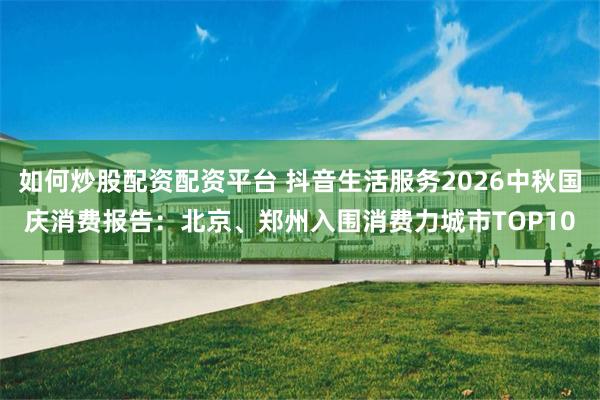 如何炒股配资配资平台 抖音生活服务2026中秋国庆消费报告：北京、郑州入围消费力城市TOP10