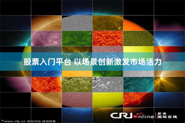股票入门平台 以场景创新激发市场活力