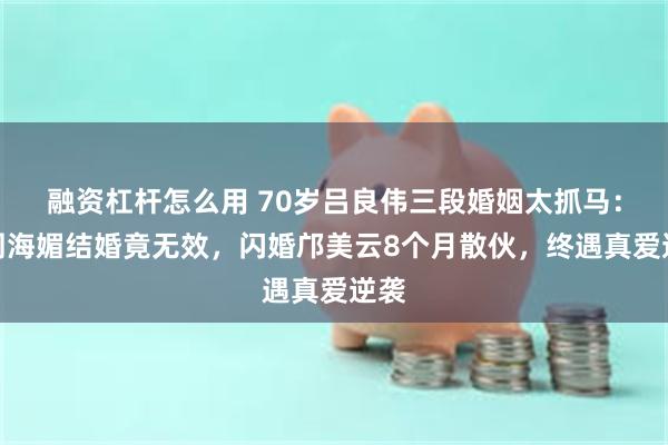 融资杠杆怎么用 70岁吕良伟三段婚姻太抓马：与周海媚结婚竟无效，闪婚邝美云8个月散伙，终遇真爱逆袭
