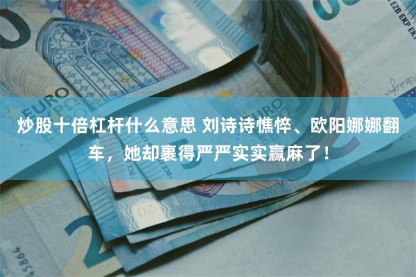 炒股十倍杠杆什么意思 刘诗诗憔悴、欧阳娜娜翻车，她却裹得严严实实赢麻了！