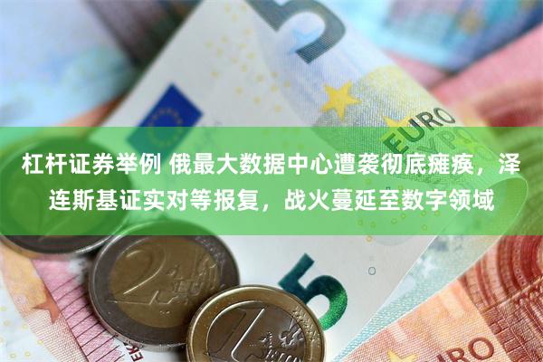 杠杆证券举例 俄最大数据中心遭袭彻底瘫痪，泽连斯基证实对等报复，战火蔓延至数字领域